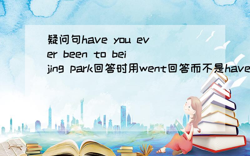 疑问句have you ever been to beijing park回答时用went回答而不是have been回答