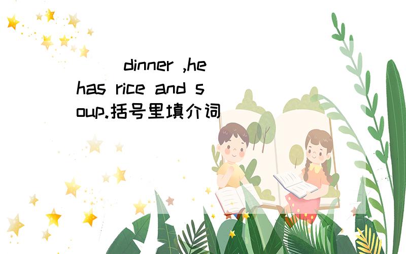 ( )dinner ,he has rice and soup.括号里填介词