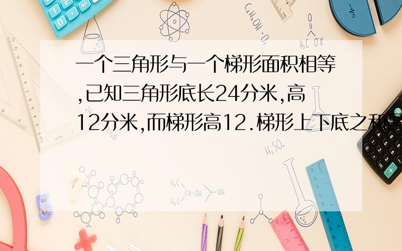 一个三角形与一个梯形面积相等,已知三角形底长24分米,高12分米,而梯形高12.梯形上下底之和是多少分米?