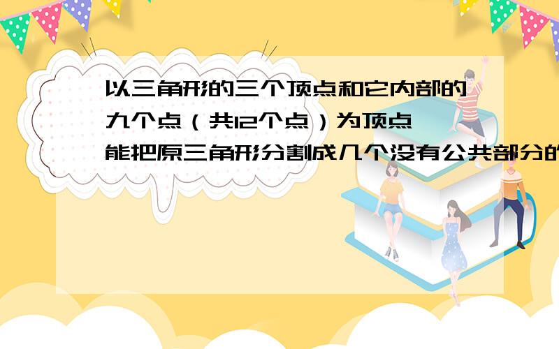 以三角形的三个顶点和它内部的九个点（共12个点）为顶点,能把原三角形分割成几个没有公共部分的小三角形