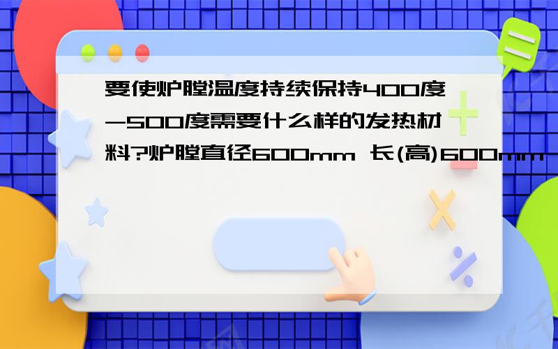 要使炉膛温度持续保持400度-500度需要什么样的发热材料?炉膛直径600mm 长(高)600mm