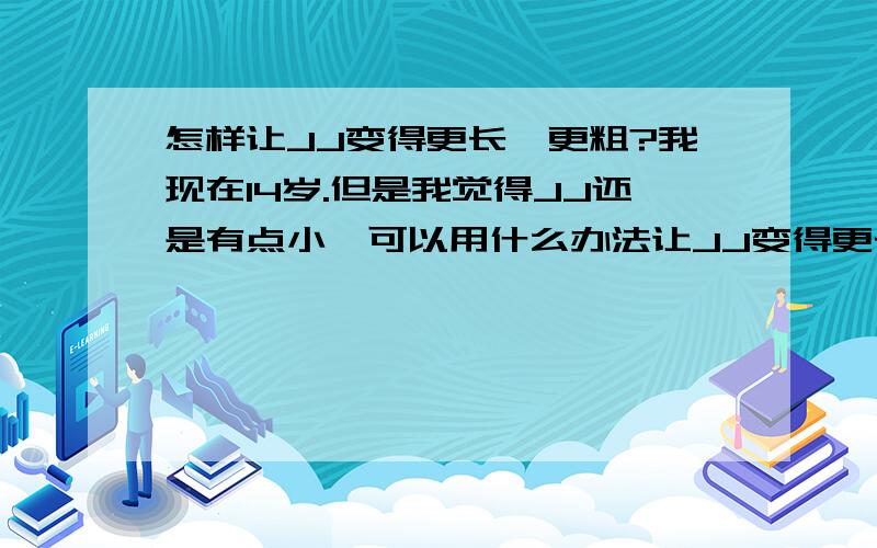 怎样让JJ变得更长、更粗?我现在14岁.但是我觉得JJ还是有点小,可以用什么办法让JJ变得更长、更粗?要简单有效的,我这个年龄做的到的.我11岁就开始长毛毛了.