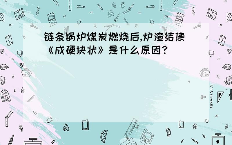 链条锅炉煤炭燃烧后,炉渣结焦《成硬块状》是什么原因?