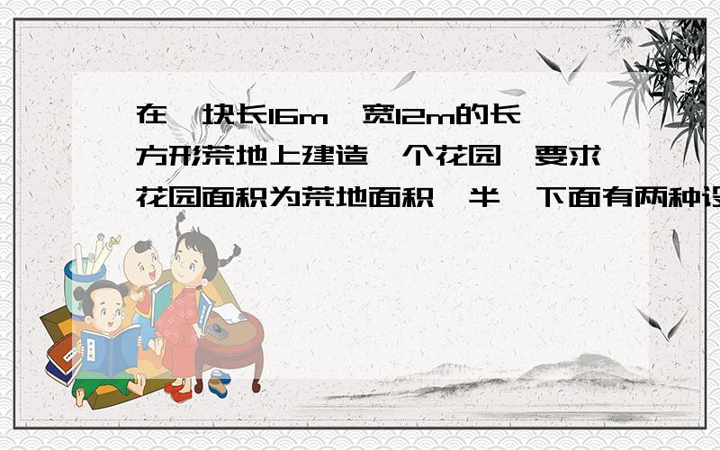 在一块长16m,宽12m的长方形荒地上建造一个花园,要求花园面积为荒地面积一半,下面有两种设计方案.小华；长方形荒地四角均为两直角边分别是6m和8m的直角三角形.小芳：其中花园四周小路的