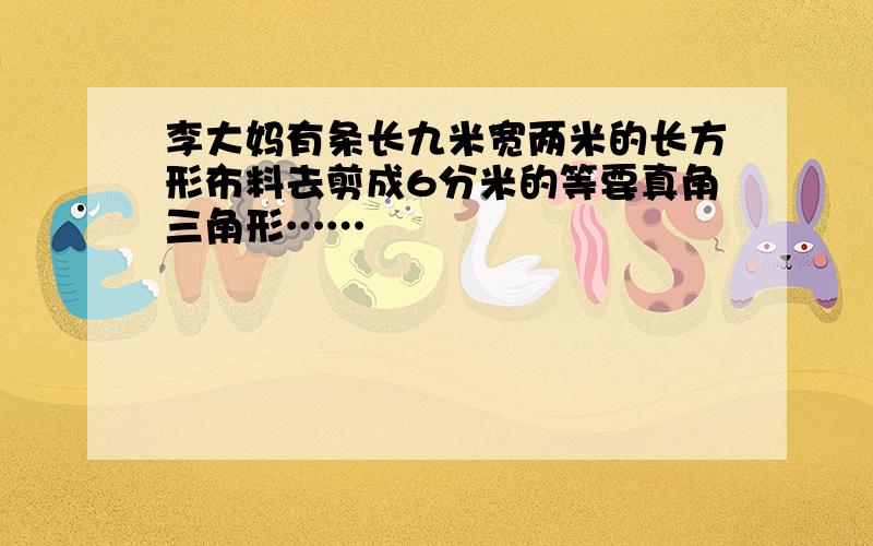 李大妈有条长九米宽两米的长方形布料去剪成6分米的等要真角三角形……