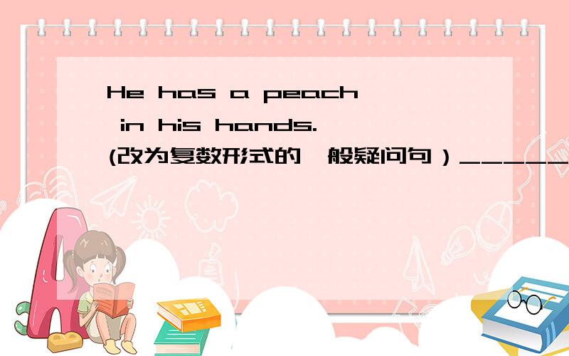 He has a peach in his hands.(改为复数形式的一般疑问句）______ they _______ _________ ________ in ________ _________