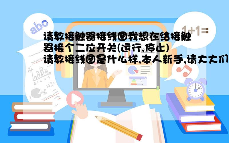 请教接触器接线图我想在给接触器接个二位开关(运行,停止)请教接线图是什么样,本人新手,请大大们给画个图吧