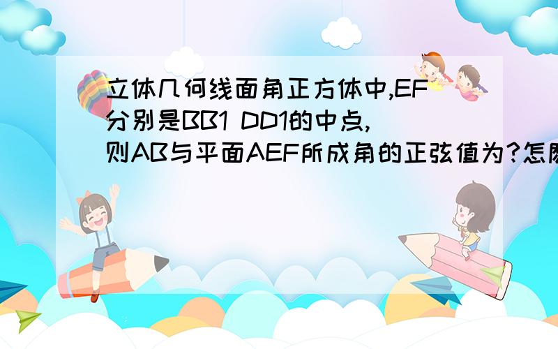 立体几何线面角正方体中,EF分别是BB1 DD1的中点,则AB与平面AEF所成角的正弦值为?怎麽算?