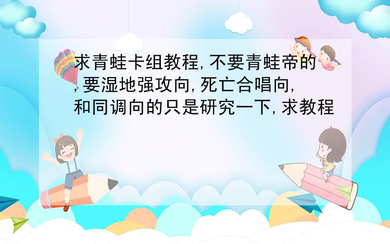 求青蛙卡组教程,不要青蛙帝的,要湿地强攻向,死亡合唱向,和同调向的只是研究一下,求教程