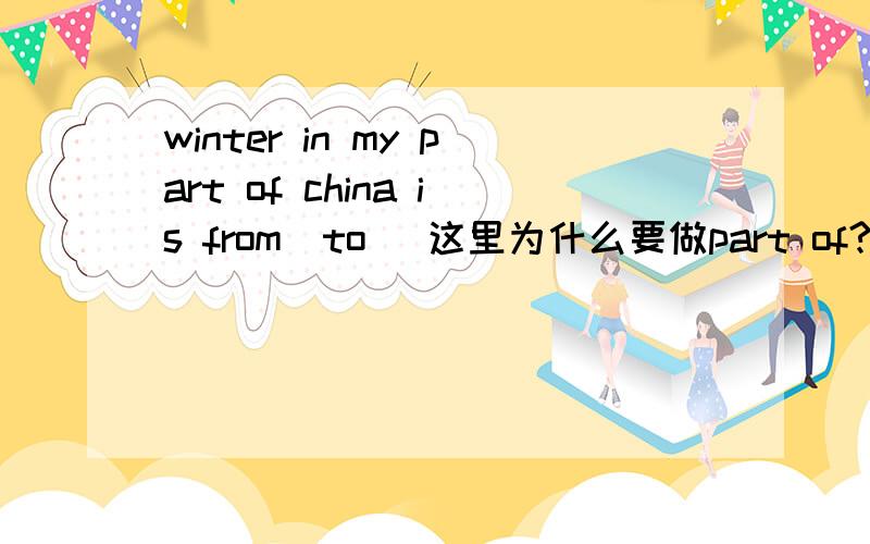 winter in my part of china is from_to_ 这里为什么要做part of?奇怪，不是显示有人回答吗，怎么什么都看不见？百度抽风了？