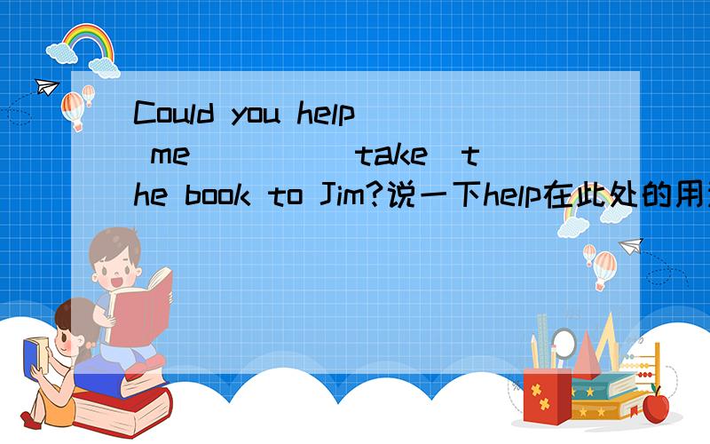 Could you help me____(take)the book to Jim?说一下help在此处的用法输错了，没有me这个单词