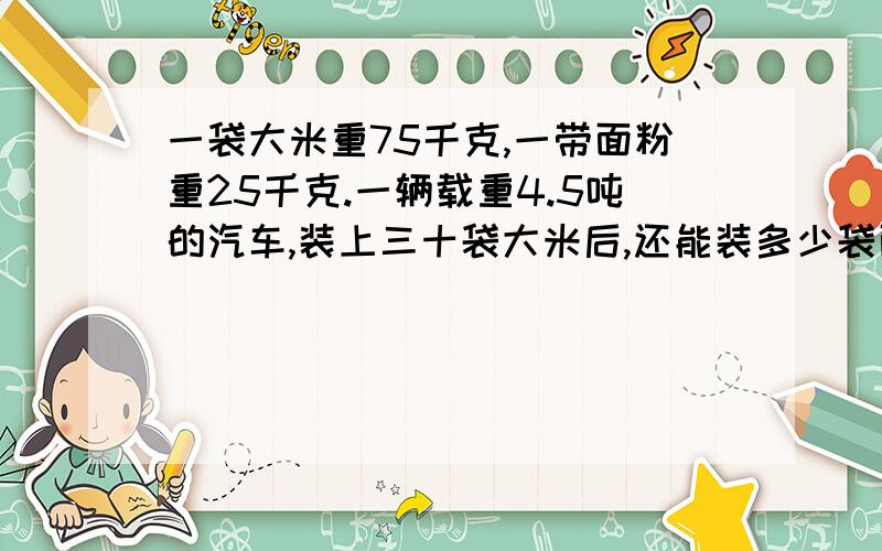 一袋大米重75千克,一带面粉重25千克.一辆载重4.5吨的汽车,装上三十袋大米后,还能装多少袋面粉?要有算式啊
