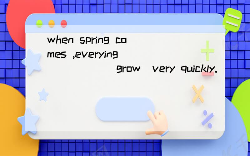 when spring comes ,everying _____(grow)very quickly.