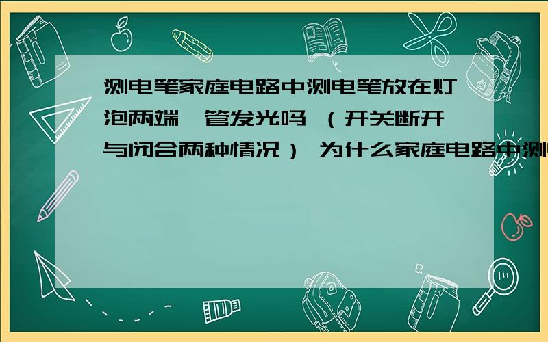 测电笔家庭电路中测电笔放在灯泡两端氖管发光吗 （开关断开与闭合两种情况） 为什么家庭电路中测电笔放在灯泡两端氖管发光吗 （开关断开与闭合两种情况）为什么