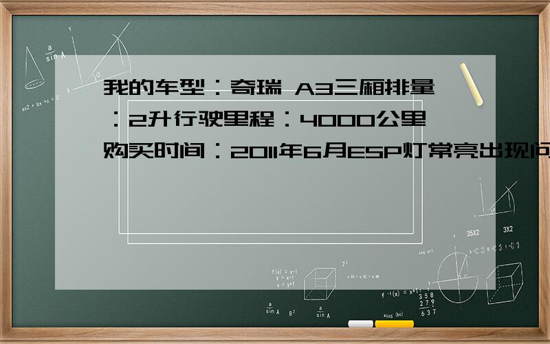 我的车型：奇瑞 A3三厢排量：2升行驶里程：4000公里购买时间：2011年6月ESP灯常亮出现问题前的维修保养：1次保养ESP灯亮是正常吗