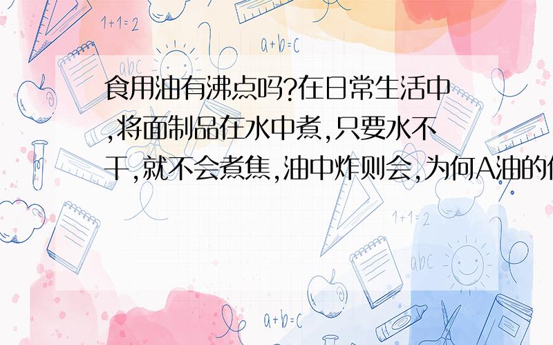 食用油有沸点吗?在日常生活中,将面制品在水中煮,只要水不干,就不会煮焦,油中炸则会,为何A油的传热性比水好 B油炸食品的吸热能力比水强C油的沸点比水高 D油沸腾时温度继续升高,而水沸腾