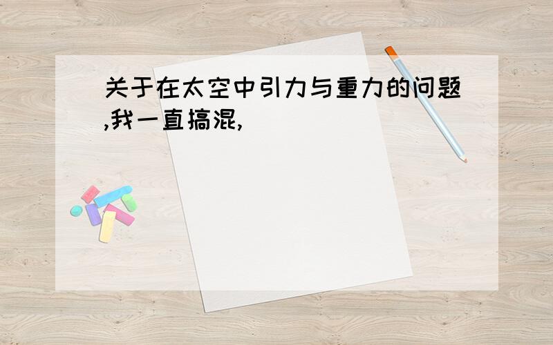 关于在太空中引力与重力的问题,我一直搞混,