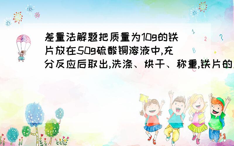 差量法解题把质量为10g的铁片放在50g硫酸铜溶液中,充分反应后取出,洗涤、烘干、称重,铁片的质量增加到10.6g,问析出多少g铜?院硫酸铜溶液中的溶质的质量分数是多少?