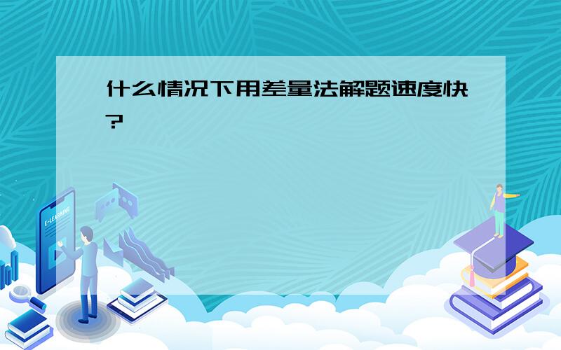 什么情况下用差量法解题速度快?