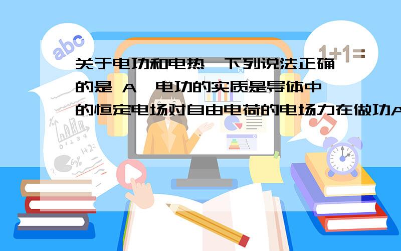 关于电功和电热,下列说法正确的是 A、电功的实质是导体中的恒定电场对自由电荷的电场力在做功A、电功的实质是导体中的恒定电场对自由电荷的电场力在做功 B、电功只是电能转化为其他