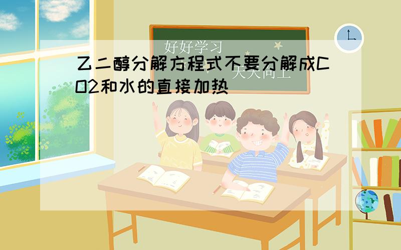 乙二醇分解方程式不要分解成CO2和水的直接加热