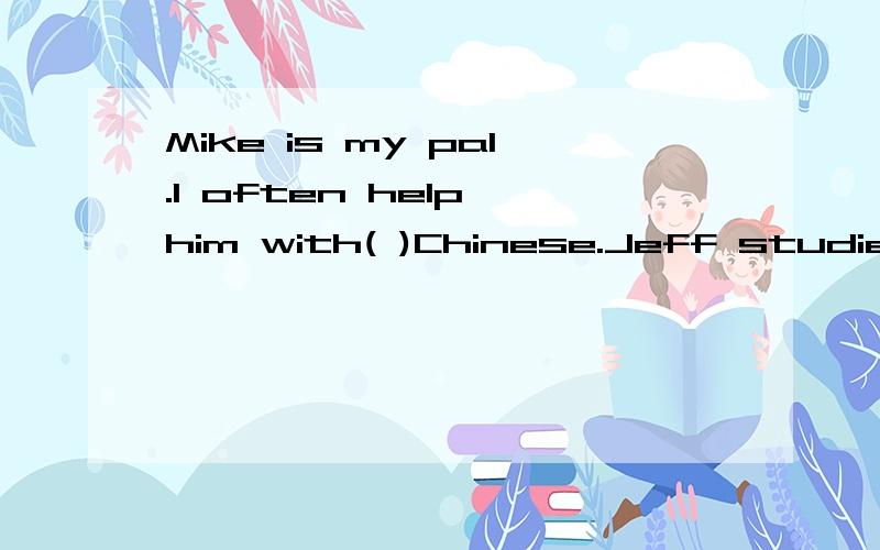 Mike is my pal.I often help him with( )Chinese.Jeff studied hard and got( )grades than before.