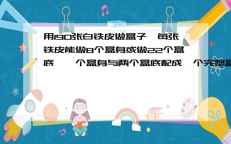 用190张白铁皮做盒子,每张铁皮能做8个盒身或做22个盒底,一个盒身与两个盒底配成一个完整盒子,问用多少张铁皮制盒身,多少张铁皮制盒底,可以正好制成一批完整的盒子?