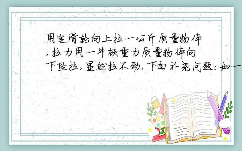 用定滑轮向上拉一公斤质量物体,拉力用一牛顿重力质量物体向下坠拉,显然拉不动,下面补尧问题：如一公斤质量物体一边重力消失,只有质量,这坠能拉起重物吗?一秒末重物向上运动的距离是0