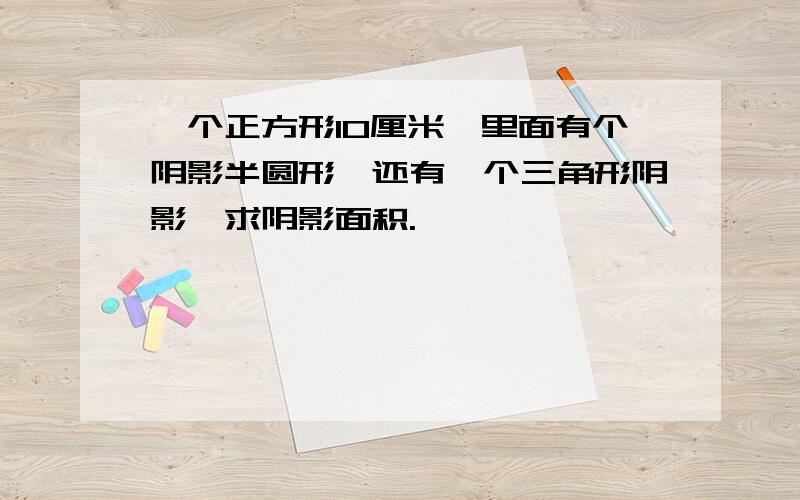 一个正方形10厘米,里面有个阴影半圆形,还有一个三角形阴影,求阴影面积.