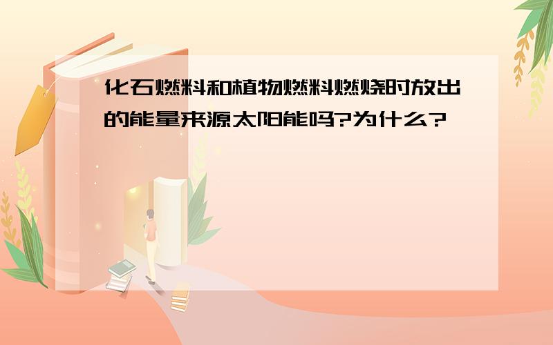 化石燃料和植物燃料燃烧时放出的能量来源太阳能吗?为什么?