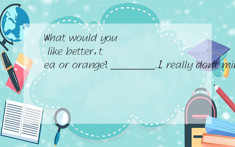 What would you like better,tea or orange?________.I really don't mind.A Both B Neither C Either