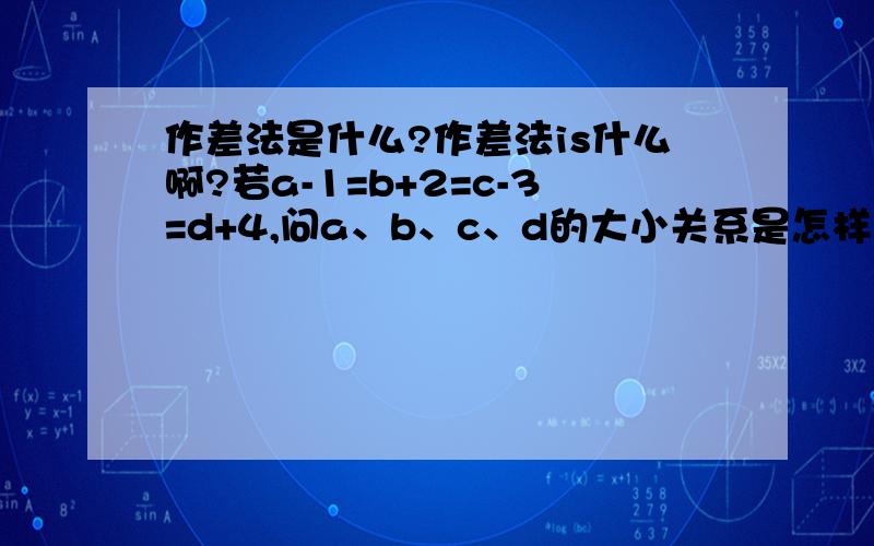 作差法是什么?作差法is什么啊?若a-1=b+2=c-3=d+4,问a、b、c、d的大小关系是怎样的?（要求用作差法解答）