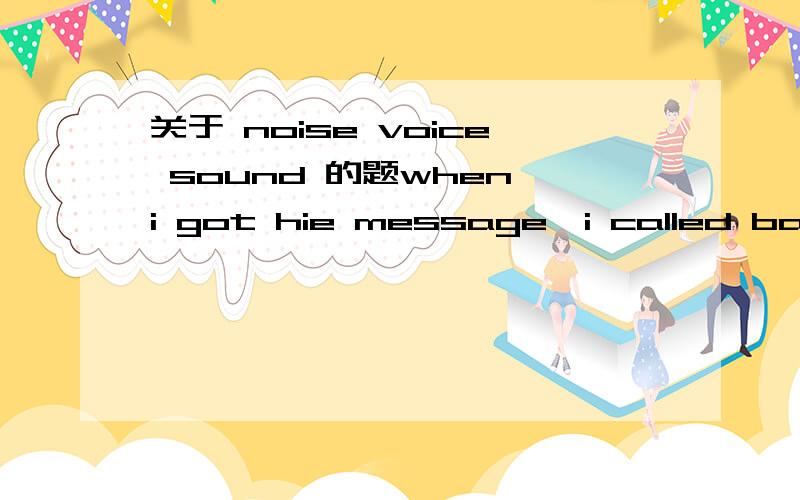 关于 noise voice sound 的题when i got hie message,i called back,but there was no _________?a)answerb)noisec)voiced)sound为什么?快 .