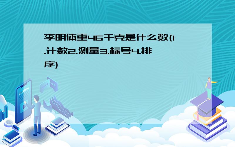 李明体重46千克是什么数(1.计数2.测量3.标号4.排序)