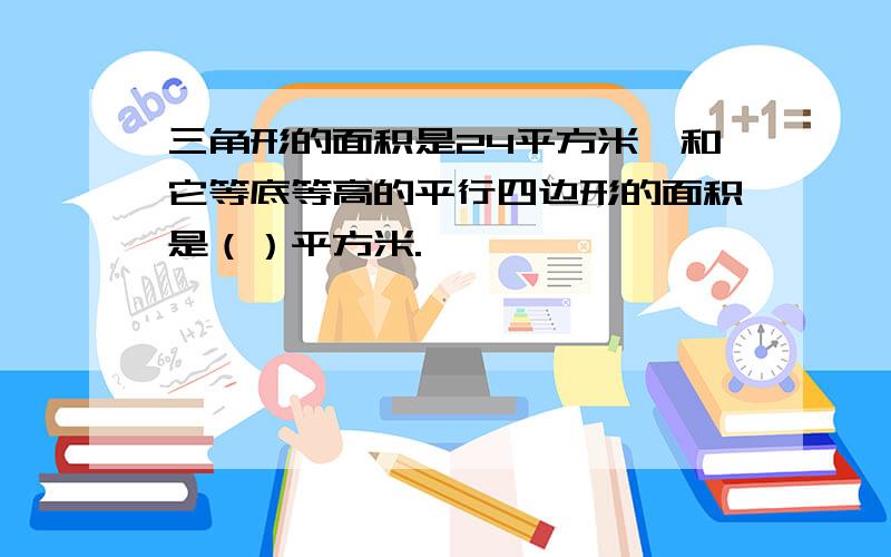 三角形的面积是24平方米,和它等底等高的平行四边形的面积是（）平方米.