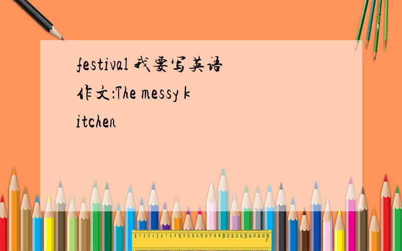 festival 我要写英语作文：The messy kitchen