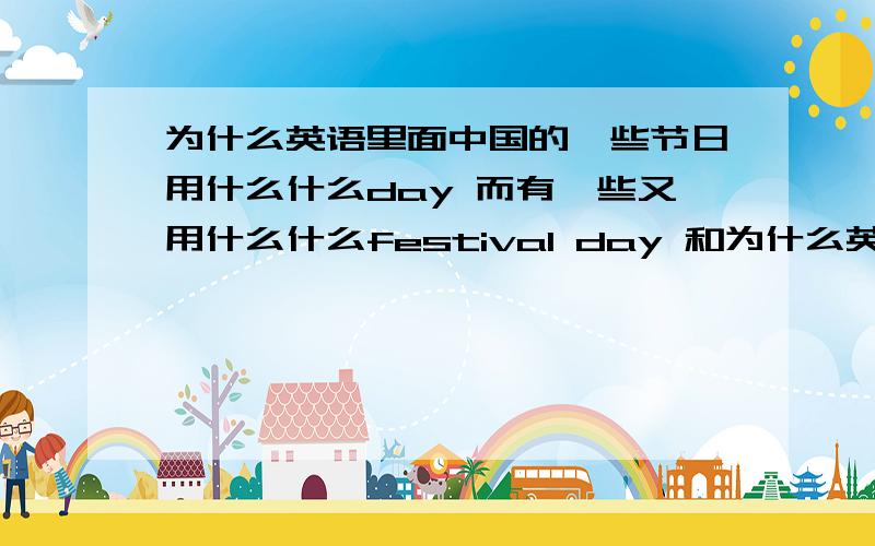 为什么英语里面中国的一些节日用什么什么day 而有一些又用什么什么festival day 和为什么英语里面中国的一些节日用什么什么day  而有一些又用什么什么festival  day 和festival能不能互换?