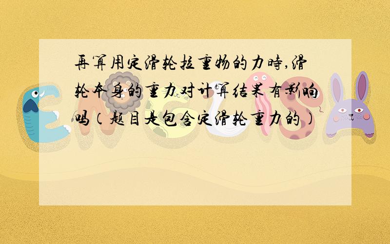 再算用定滑轮拉重物的力时,滑轮本身的重力对计算结果有影响吗（题目是包含定滑轮重力的）