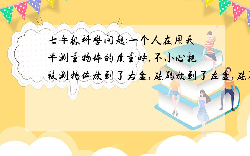 七年级科学问题：一个人在用天平测量物体的质量时,不小心把被测物体放到了右盘,砝码放到了左盘,砝码有50克一个,20克两个,游码最大刻度是3克,该物体的质量是（）克A.90     B.93       C.87