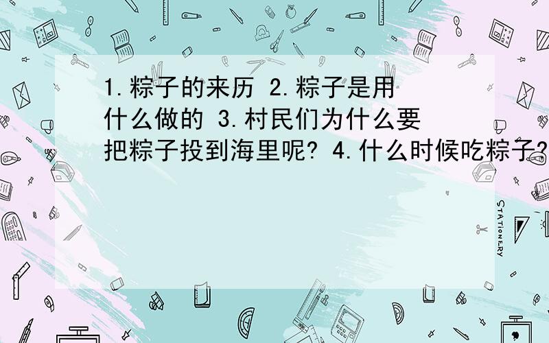 1.粽子的来历 2.粽子是用什么做的 3.村民们为什么要把粽子投到海里呢? 4.什么时候吃粽子?5 .吃粽子是来纪念谁?