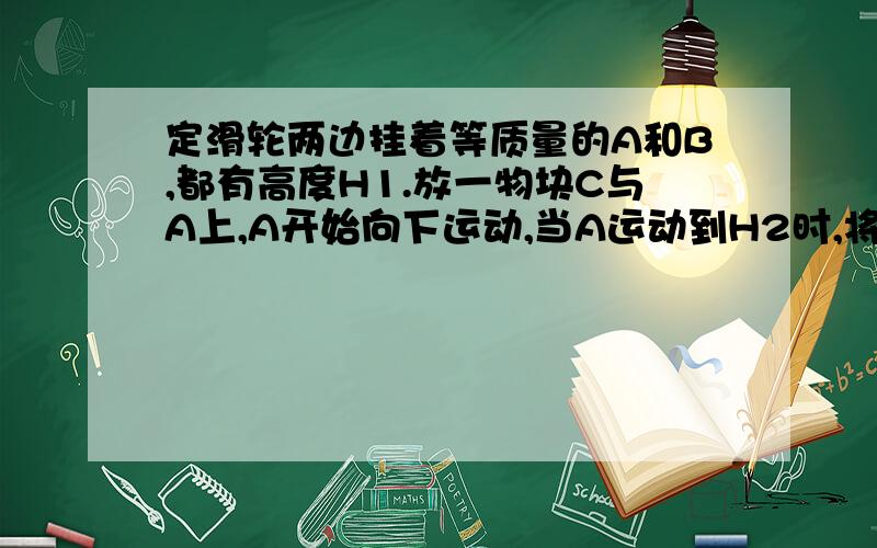 定滑轮两边挂着等质量的A和B,都有高度H1.放一物块C与A上,A开始向下运动,当A运动到H2时,将C拿起.问此时A的运动情况,A从H2到H1时,是以恒定的加速度运动的求教为什么?摩擦、空气阻力不计