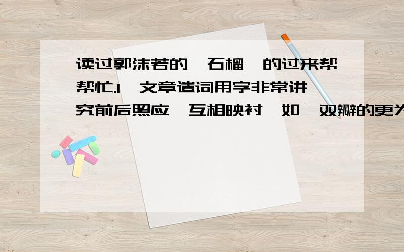 读过郭沫若的《石榴》的过来帮帮忙.1、文章遣词用字非常讲究前后照应,互相映衬,如