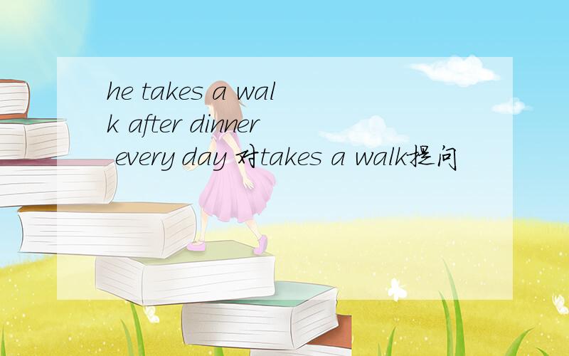 he takes a walk after dinner every day 对takes a walk提问