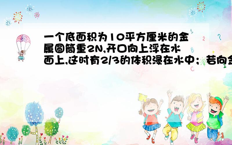 一个底面积为10平方厘米的金属圆筒重2N,开口向上浮在水面上,这时有2/3的体积浸在水中；若向金属圆筒里倒125立方厘米的某种液体,金属圆筒恰好与水面相平.求：（g取10N/kg）