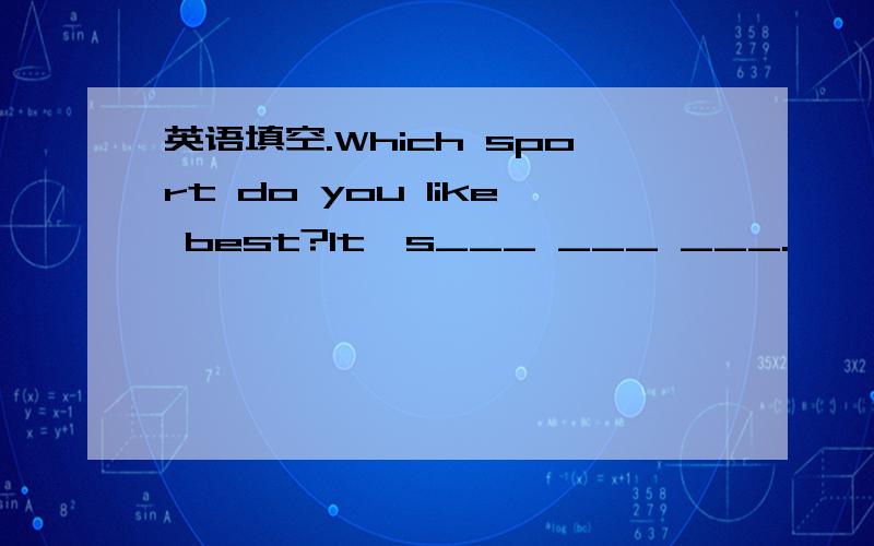 英语填空.Which sport do you like best?It's___ ___ ___.