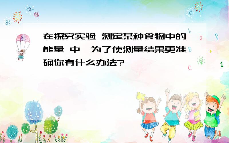 在探究实验 测定某种食物中的能量 中,为了使测量结果更准确你有什么办法?