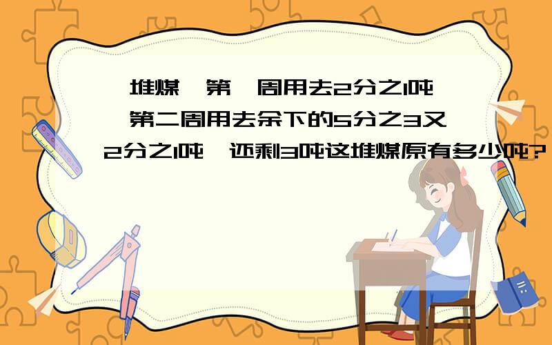 一堆煤,第一周用去2分之1吨,第二周用去余下的5分之3又2分之1吨,还剩3吨这堆煤原有多少吨?