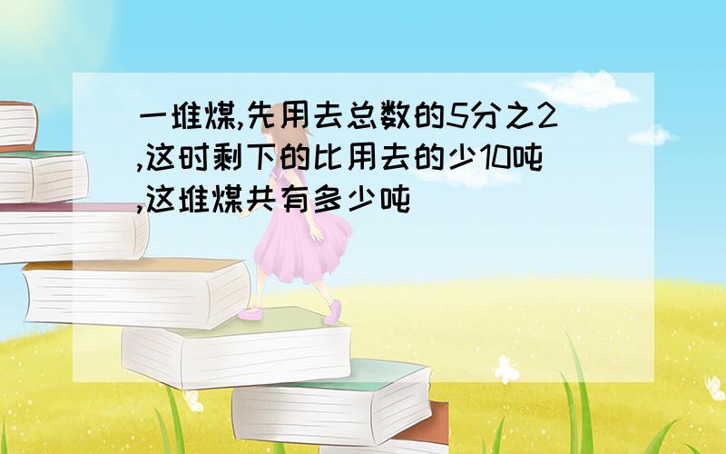 一堆煤,先用去总数的5分之2,这时剩下的比用去的少10吨,这堆煤共有多少吨