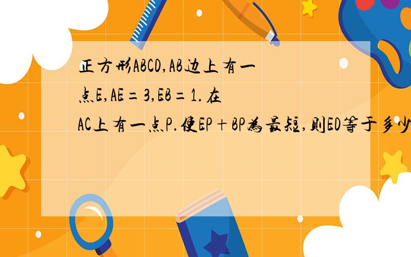 正方形ABCD,AB边上有一点E,AE=3,EB=1.在AC上有一点P.使EP+BP为最短,则ED等于多少?按照标准格式,