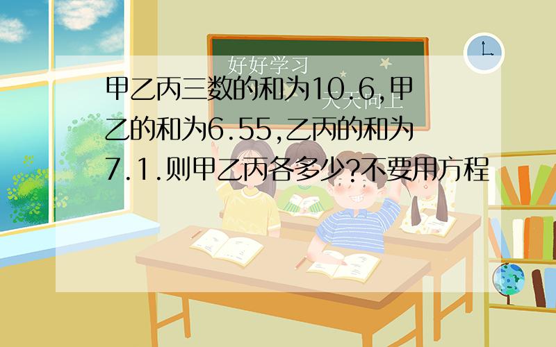 甲乙丙三数的和为10.6,甲乙的和为6.55,乙丙的和为7.1.则甲乙丙各多少?不要用方程